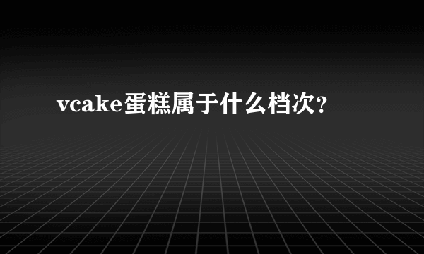 vcake蛋糕属于什么档次？