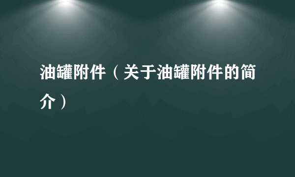 油罐附件（关于油罐附件的简介）