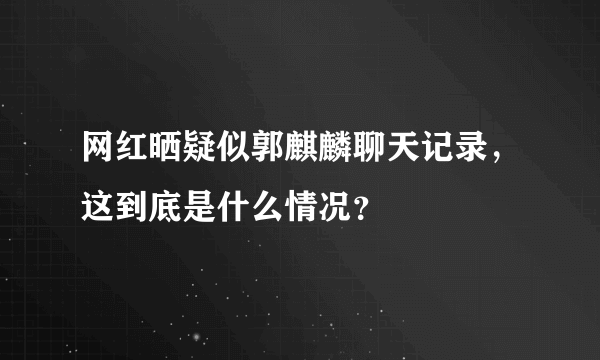 网红晒疑似郭麒麟聊天记录，这到底是什么情况？