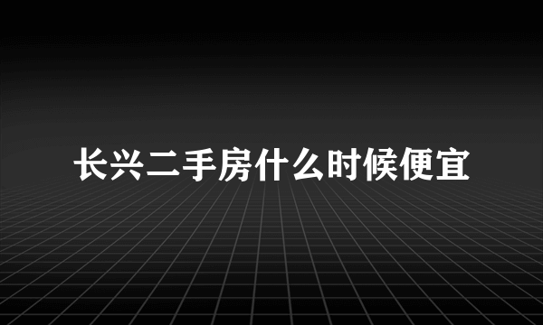 长兴二手房什么时候便宜