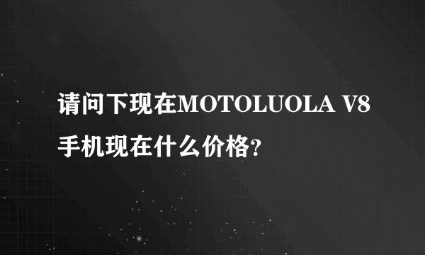 请问下现在MOTOLUOLA V8手机现在什么价格？