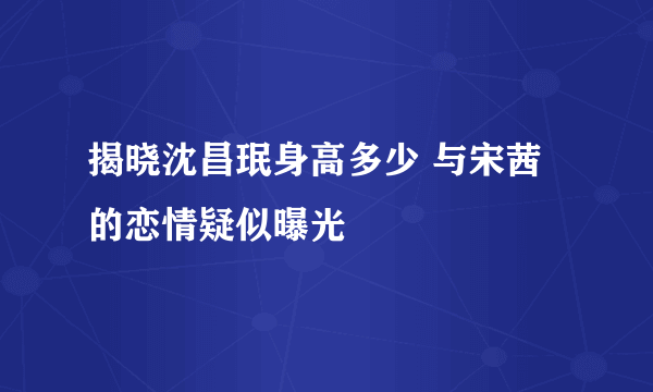 揭晓沈昌珉身高多少 与宋茜的恋情疑似曝光