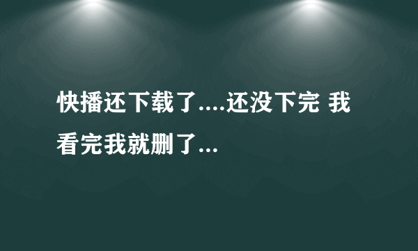 快播还下载了....还没下完 我看完我就删了...