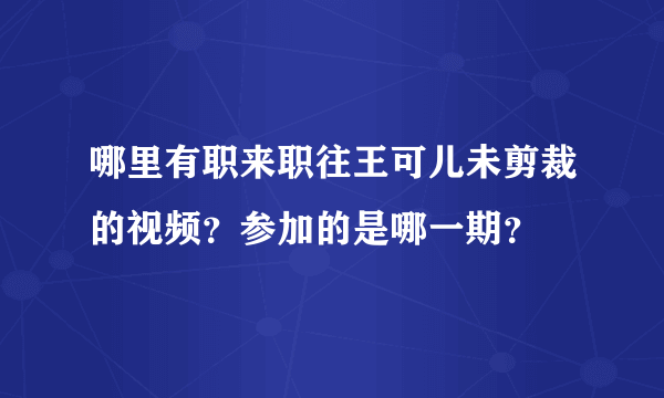 哪里有职来职往王可儿未剪裁的视频？参加的是哪一期？