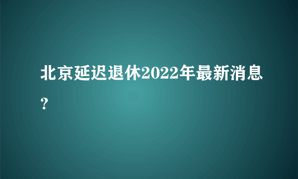 北京延迟退休2022年最新消息？