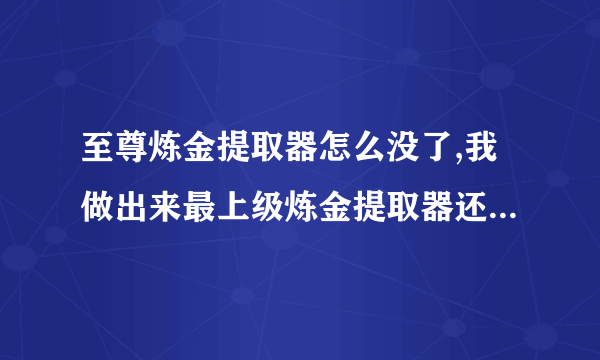 至尊炼金提取器怎么没了,我做出来最上级炼金提取器还有升级到至尊炼金提取器就没了为什么啊