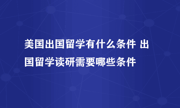 美国出国留学有什么条件 出国留学读研需要哪些条件