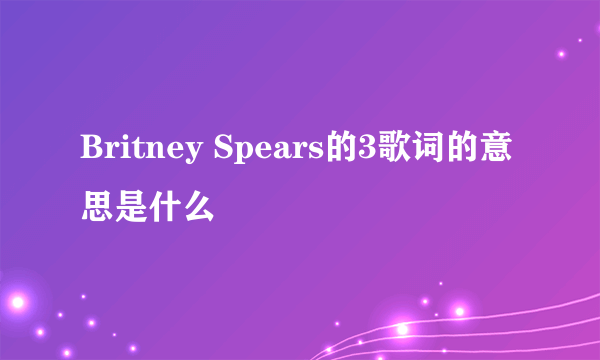 Britney Spears的3歌词的意思是什么