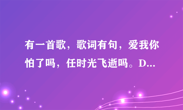 有一首歌，歌词有句，爱我你怕了吗，任时光飞逝吗。DJ版的，男生唱的。