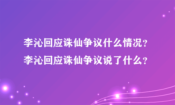 李沁回应诛仙争议什么情况？李沁回应诛仙争议说了什么？