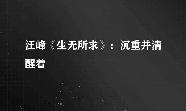 汪峰《生无所求》：沉重并清醒着