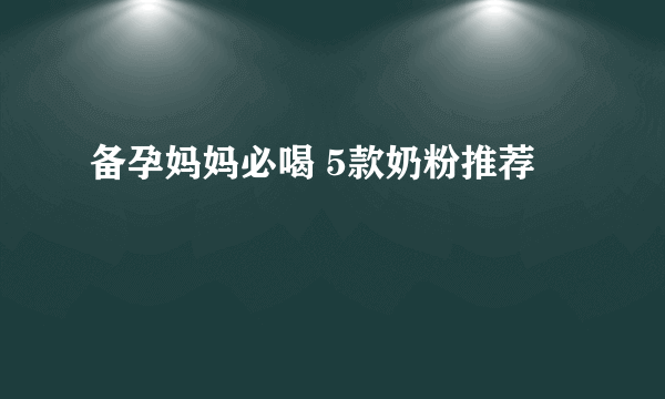 备孕妈妈必喝 5款奶粉推荐