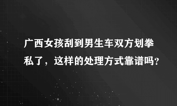 广西女孩刮到男生车双方划拳私了，这样的处理方式靠谱吗？