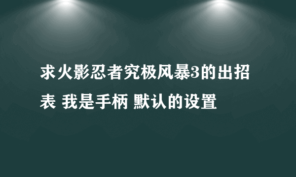 求火影忍者究极风暴3的出招表 我是手柄 默认的设置