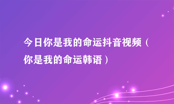 今日你是我的命运抖音视频（你是我的命运韩语）