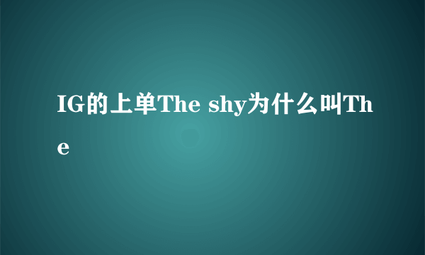 IG的上单The shy为什么叫The