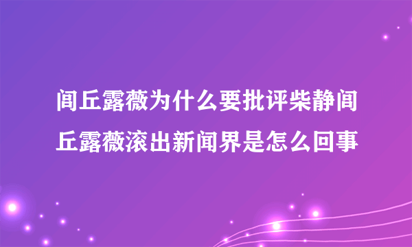 闾丘露薇为什么要批评柴静闾丘露薇滚出新闻界是怎么回事