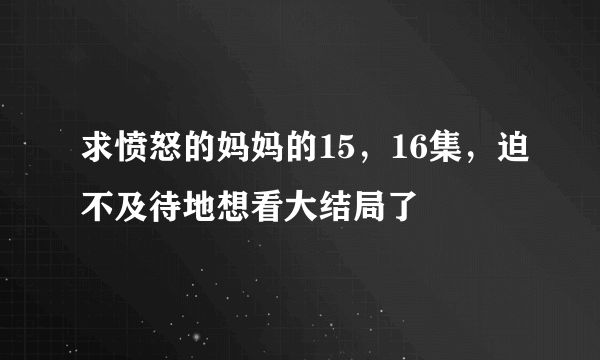 求愤怒的妈妈的15，16集，迫不及待地想看大结局了