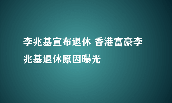 李兆基宣布退休 香港富豪李兆基退休原因曝光