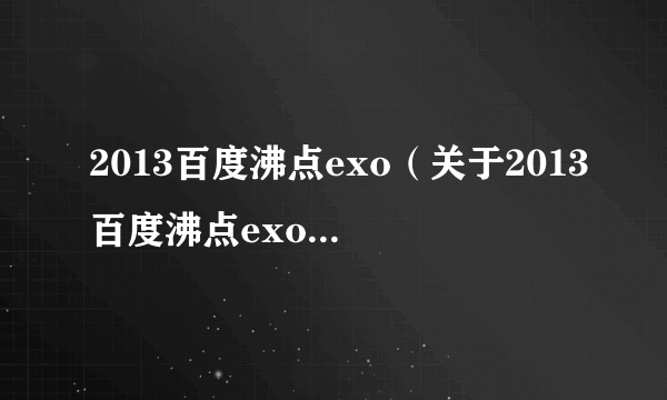 2013百度沸点exo（关于2013百度沸点exo的介绍）