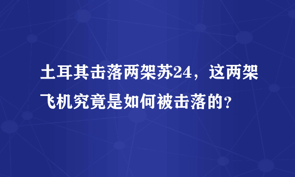 土耳其击落两架苏24，这两架飞机究竟是如何被击落的？