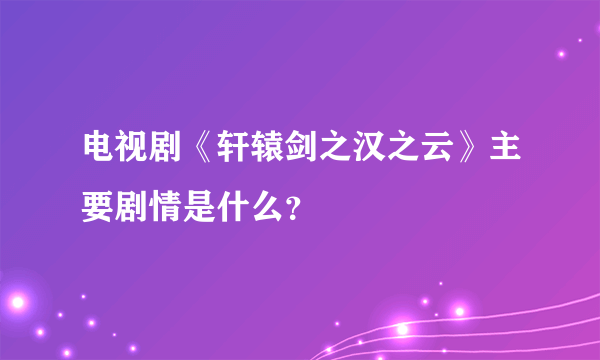 电视剧《轩辕剑之汉之云》主要剧情是什么？