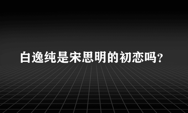 白逸纯是宋思明的初恋吗？