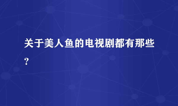 关于美人鱼的电视剧都有那些？