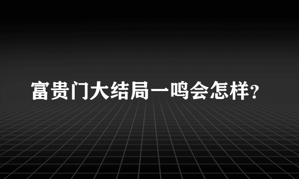 富贵门大结局一鸣会怎样？