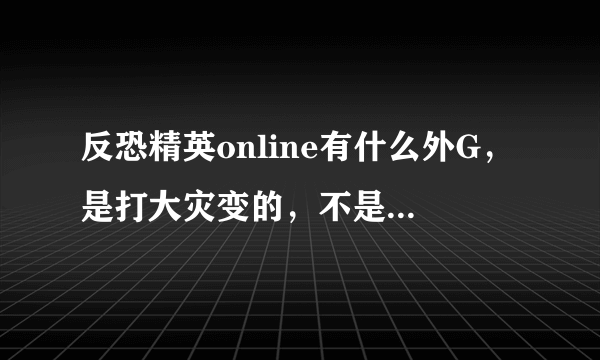 反恐精英online有什么外G，是打大灾变的，不是刷团队什么的