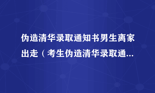 伪造清华录取通知书男生离家出走（考生伪造清华录取通知书事件始末）