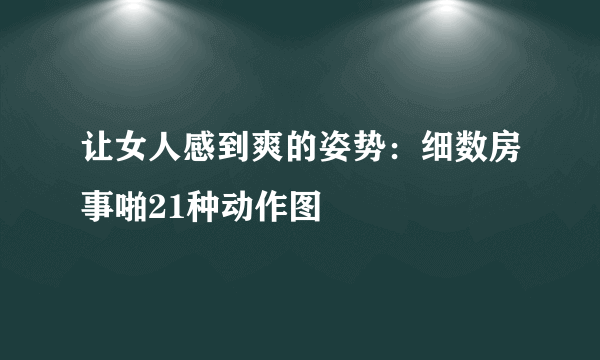 让女人感到爽的姿势：细数房事啪21种动作图