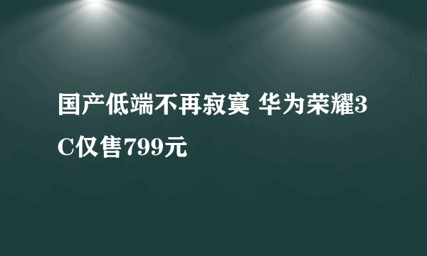 国产低端不再寂寞 华为荣耀3C仅售799元