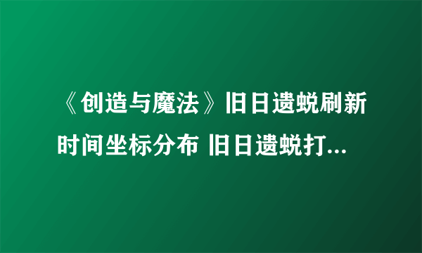 《创造与魔法》旧日遗蜕刷新时间坐标分布 旧日遗蜕打法技巧攻略