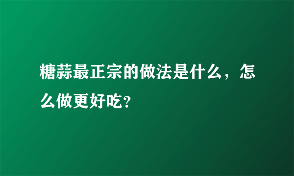 糖蒜最正宗的做法是什么，怎么做更好吃？