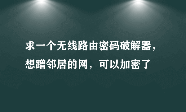 求一个无线路由密码破解器，想蹭邻居的网，可以加密了