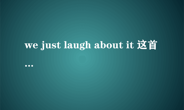 we just laugh about it 这首歌中文歌词