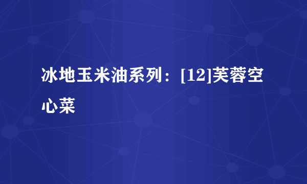 冰地玉米油系列：[12]芙蓉空心菜