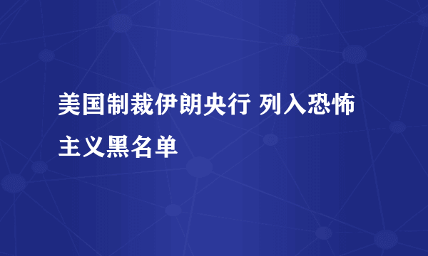 美国制裁伊朗央行 列入恐怖主义黑名单