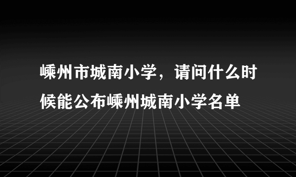 嵊州市城南小学，请问什么时候能公布嵊州城南小学名单