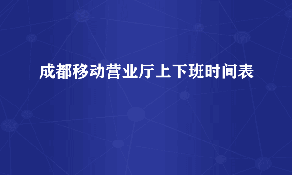 成都移动营业厅上下班时间表