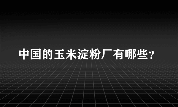 中国的玉米淀粉厂有哪些？