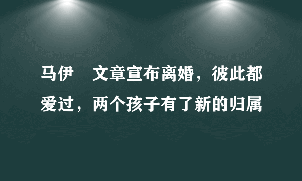 马伊琍文章宣布离婚，彼此都爱过，两个孩子有了新的归属