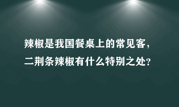 辣椒是我国餐桌上的常见客，二荆条辣椒有什么特别之处？