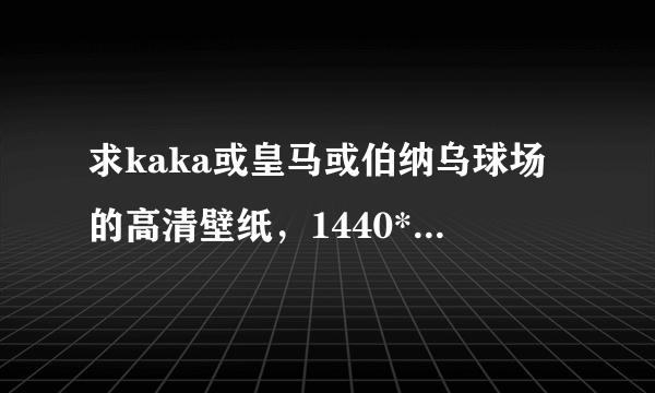 求kaka或皇马或伯纳乌球场的高清壁纸，1440*900以上或者1080P的最好