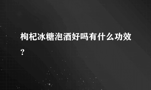 枸杞冰糖泡酒好吗有什么功效？