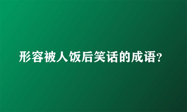 形容被人饭后笑话的成语？