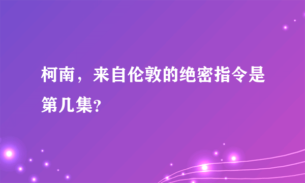 柯南，来自伦敦的绝密指令是第几集？