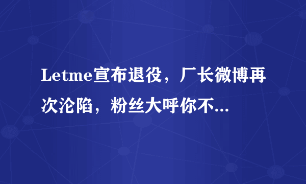 Letme宣布退役，厂长微博再次沦陷，粉丝大呼你不准走！想你的每一天！你怎么看？