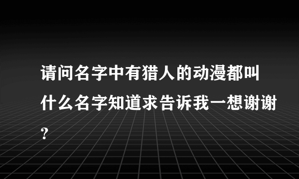 请问名字中有猎人的动漫都叫什么名字知道求告诉我一想谢谢？